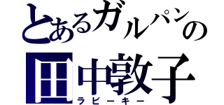 とあるガルパンの田中敦子（ラビーキー）