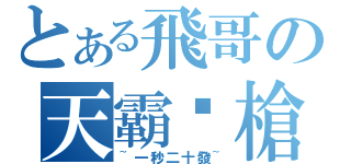 とある飛哥の天霸絕槍（~一秒二十發~）