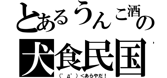 とあるうんこ酒の犬食民国（（゜д゜）＜あらやだ！）