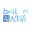 とある辻の福大生活（アニメせいかつ）