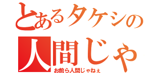 とあるタケシの人間じゃねぇ（お前ら人間じゃねぇ）