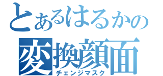 とあるはるかの変換顔面（チェンジマスク）