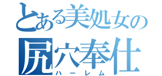 とある美処女の尻穴奉仕（ハーレム）