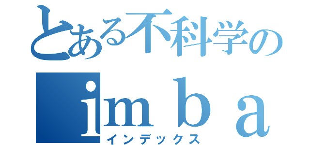 とある不科学のｉｍｂａｉｃｅｂｉｎ（インデックス）