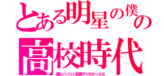 とある明星の僕の高校時代（僕もパソコン部長やりたかったな）