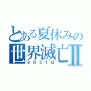 とある夏休みの世界滅亡Ⅱ（８月３１日）