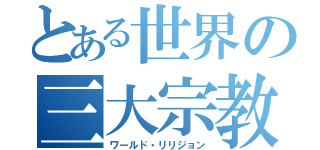 とある世界の三大宗教（ワールド・リリジョン）