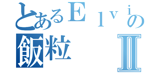 とあるＥｌｖｉｓの飯粒Ⅱ（）