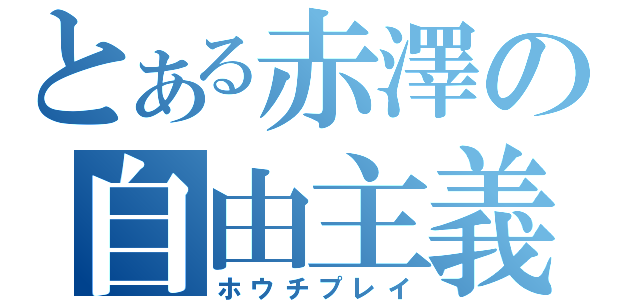 とある赤澤の自由主義（ホウチプレイ）