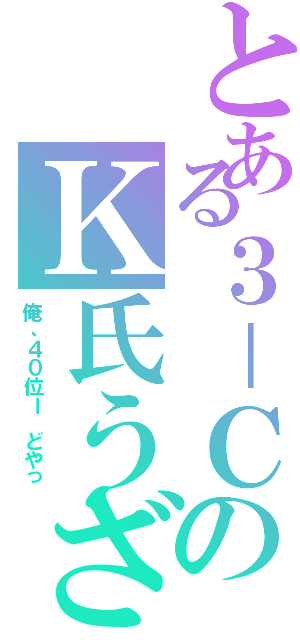 とある３－ＣのＫ氏うざ（俺、４０位ー　どやっ）