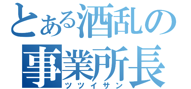 とある酒乱の事業所長（ツツイサン）