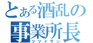 とある酒乱の事業所長（ツツイサン）