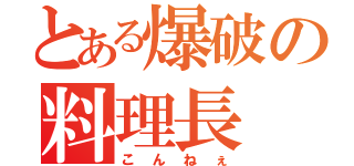 とある爆破の料理長（こんねぇ）