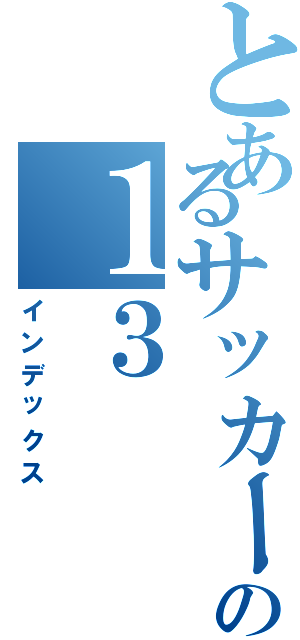 とあるサッカーの１３（インデックス）