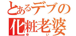 とあるデブの化粧老婆の物語（ゆい）