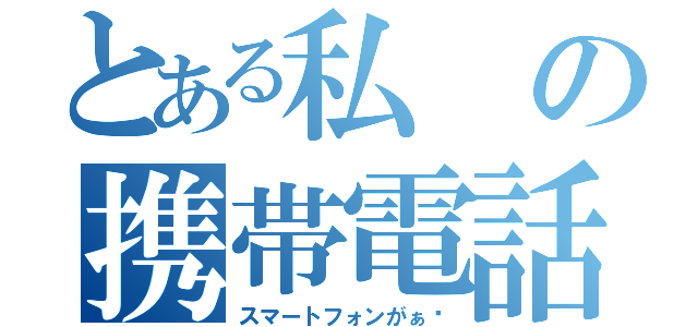 とある私の携帯電話（スマートフォンがぁ〜）