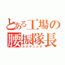 とある工場の腰振隊長（カズヤニシダ）