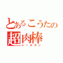 とあるこうたの超肉棒（レールガン）