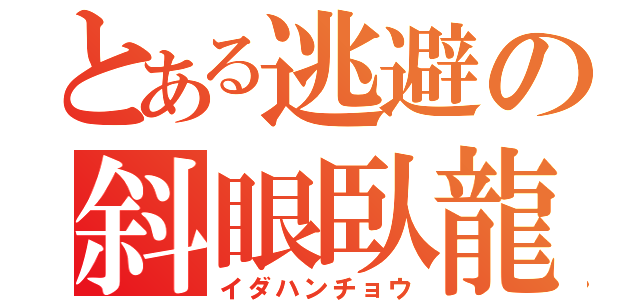 とある逃避の斜眼臥龍（イダハンチョウ）