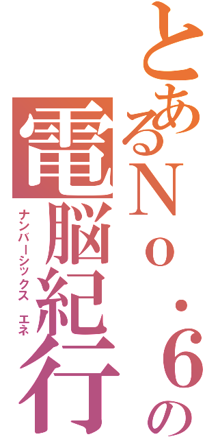 とあるＮｏ．６の電脳紀行（ナンバーシックス エネ）