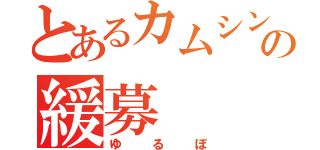 とあるカムシンの緩募（ゆるぼ）