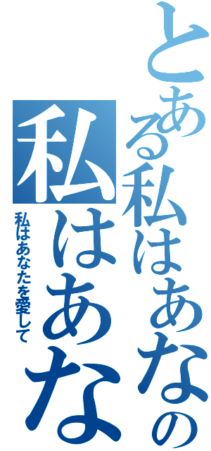 とある私はあなたを愛しての私はあなたを愛して（私はあなたを愛して）