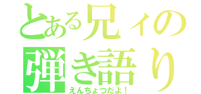 とある兄ィの弾き語り（えんちょつだよ！）