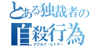 とある独裁者の自殺行為（アドルフ・ヒトラー）