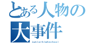 とある人物の大事件（ｊｕｎｉｏｒｈｉｇｈｓｃｈｏｏｌ）