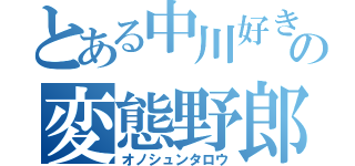 とある中川好きのの変態野郎（オノシュンタロウ）