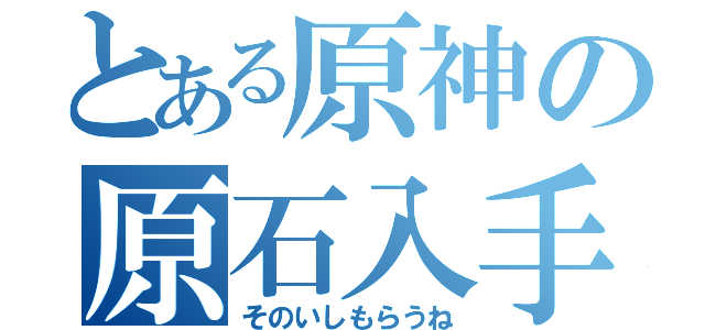 とある原神の原石入手（そのいしもらうね）