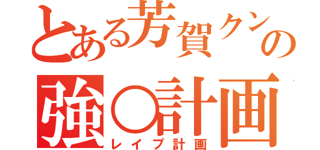 とある芳賀クンの強○計画（レイプ計画）