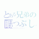 とある兄弟の暇つぶし（アアアアアィィウウウィィ）