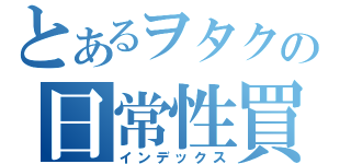 とあるヲタクの日常性買う（インデックス）