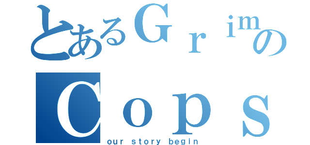 とあるＧｒｉｍのＣｏｐｓ（ｏｕｒ ｓｔｏｒｙ ｂｅｇｉｎ）