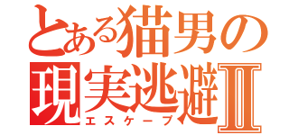 とある猫男の現実逃避Ⅱ（エスケープ）