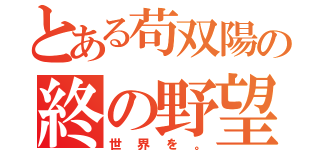 とある苟双陽の終の野望（世界を。）