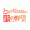 とある苟双陽の終の野望（世界を。）