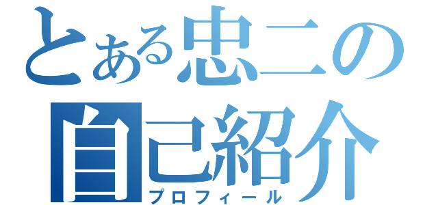 とある忠二の自己紹介（プロフィール）