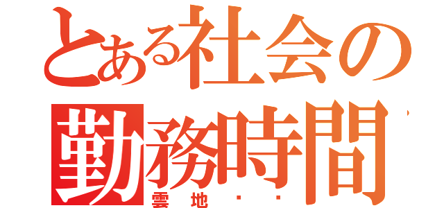 とある社会の勤務時間（雲地‼️）