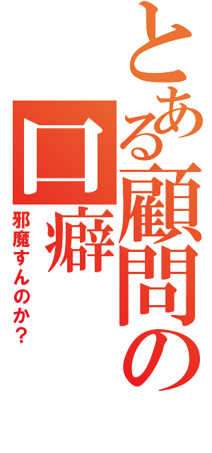 とある顧問の口癖（邪魔すんのか？）