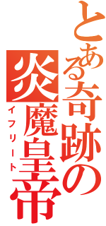 とある奇跡の炎魔皇帝（イフリート）