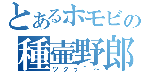 とあるホモビの種壷野郎（ツクゥ＾～）