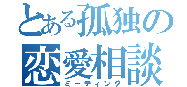 とある孤独の恋愛相談（ミーティング）