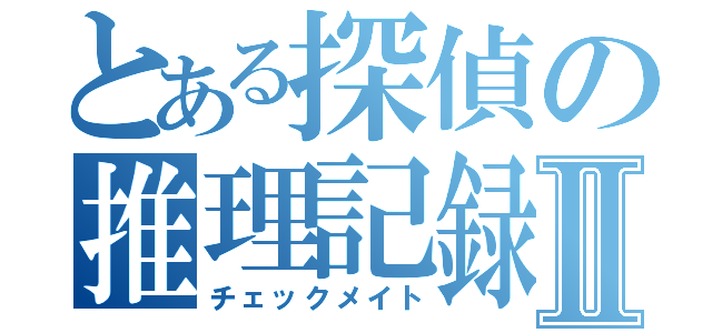 とある探偵の推理記録Ⅱ（チェックメイト）