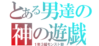 とある男達の神の遊戯（１年３組モンスト勢）