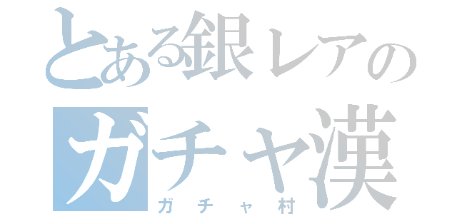 とある銀レアのガチャ漢（ガチャ村）