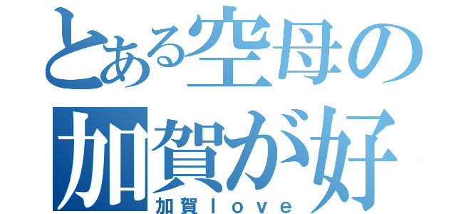 とある空母の加賀が好き（加賀ｌｏｖｅ）