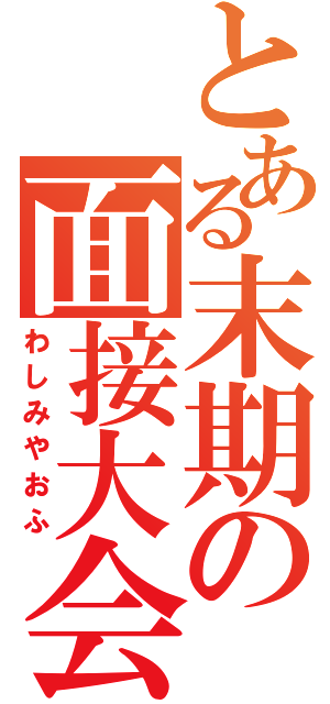 とある末期の面接大会（わしみやおふ）