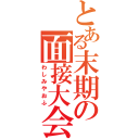 とある末期の面接大会（わしみやおふ）